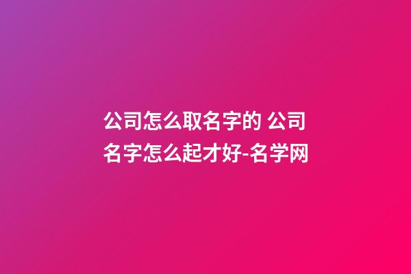 公司怎么取名字的 公司名字怎么起才好-名学网